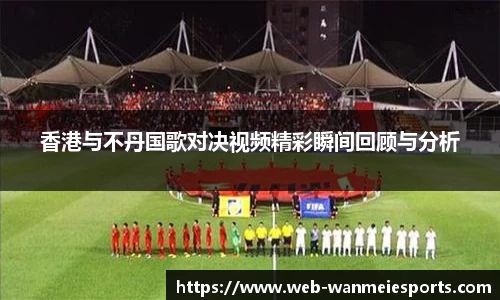 香港与不丹国歌对决视频精彩瞬间回顾与分析