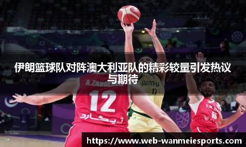 伊朗篮球队对阵澳大利亚队的精彩较量引发热议与期待