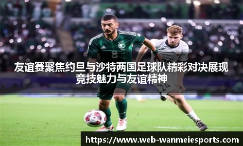 友谊赛聚焦约旦与沙特两国足球队精彩对决展现竞技魅力与友谊精神