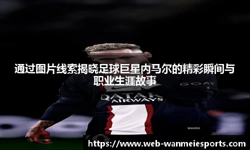 通过图片线索揭晓足球巨星内马尔的精彩瞬间与职业生涯故事