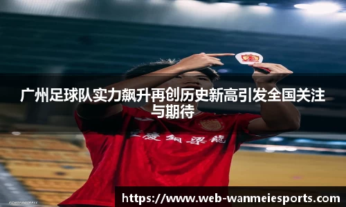 广州足球队实力飙升再创历史新高引发全国关注与期待
