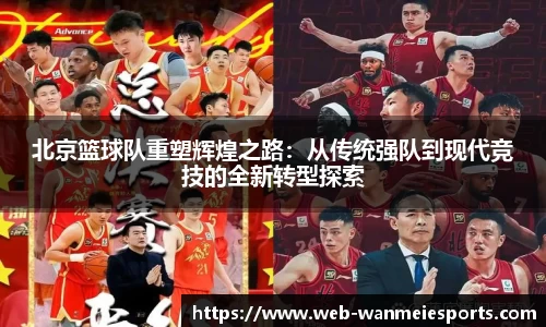北京篮球队重塑辉煌之路:从传统强队到现代竞技的全新转型探索