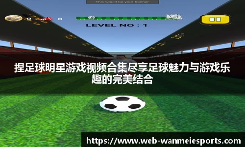 捏足球明星游戏视频合集尽享足球魅力与游戏乐趣的完美结合