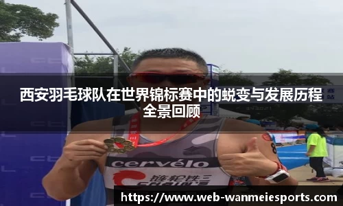 西安羽毛球队在世界锦标赛中的蜕变与发展历程全景回顾