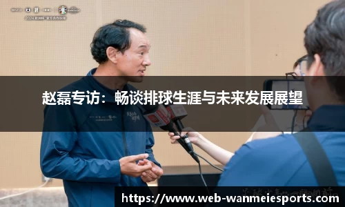 赵磊专访：畅谈排球生涯与未来发展展望