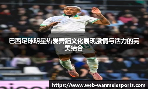 巴西足球明星热爱舞蹈文化展现激情与活力的完美结合