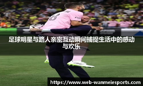 足球明星与路人亲密互动瞬间捕捉生活中的感动与欢乐