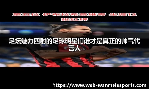 足坛魅力四射的足球明星们谁才是真正的帅气代言人