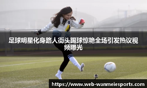 足球明星化身路人街头踢球惊艳全场引发热议视频曝光